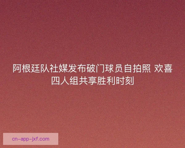 阿根廷队社媒发布破门球员自拍照 欢喜四人组共享胜利时刻