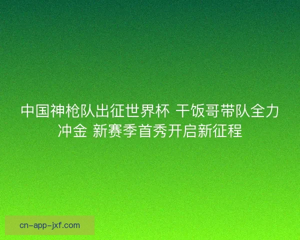 中国神枪队出征世界杯 干饭哥带队全力冲金 新赛季首秀开启新征程