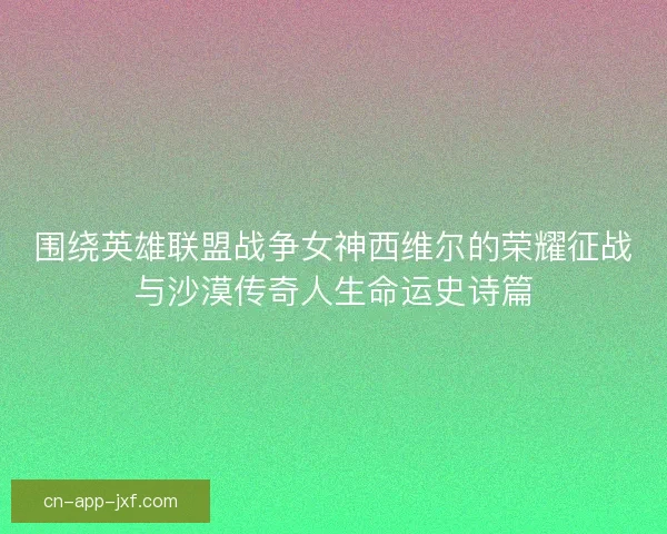 围绕英雄联盟战争女神西维尔的荣耀征战与沙漠传奇人生命运史诗篇