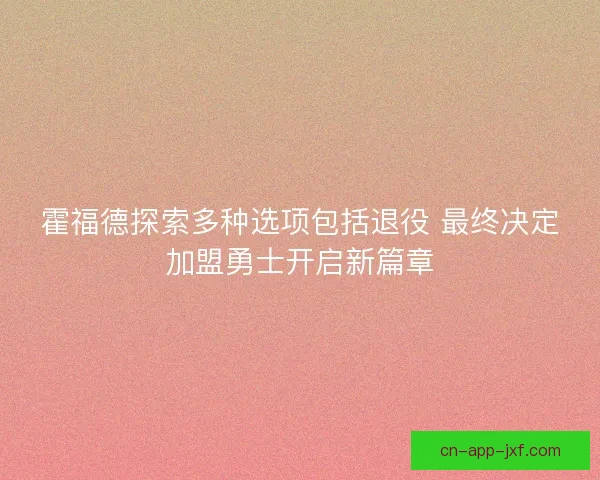霍福德探索多种选项包括退役 最终决定加盟勇士开启新篇章