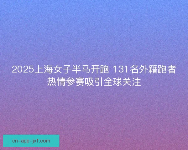 2025上海女子半马开跑 131名外籍跑者热情参赛吸引全球关注